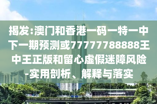 揭發:澳門和香港一碼一特一中下一期預測或77777788888王中王正版和留心虛假迷障風險-實用剖析、解釋與落實